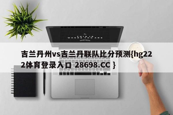 吉兰丹州vs吉兰丹联队比分预测{hg222体育登录入口 28698.CC }