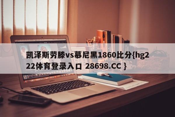 凯泽斯劳滕vs慕尼黑1860比分{hg222体育登录入口 28698.CC }