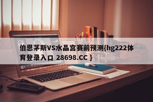 伯恩茅斯VS水晶宫赛前预测{hg222体育登录入口 28698.CC }