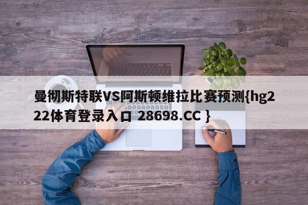 曼彻斯特联VS阿斯顿维拉比赛预测{hg222体育登录入口 28698.CC }