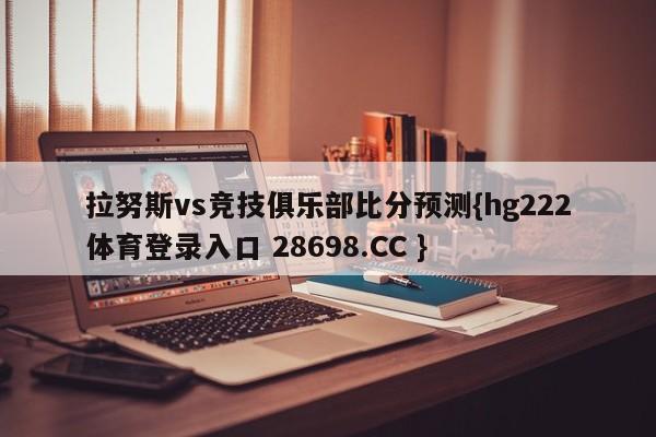 拉努斯vs竞技俱乐部比分预测{hg222体育登录入口 28698.CC }