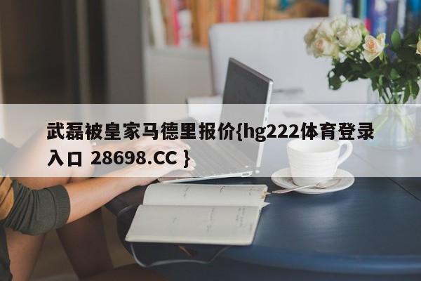 武磊被皇家马德里报价{hg222体育登录入口 28698.CC }