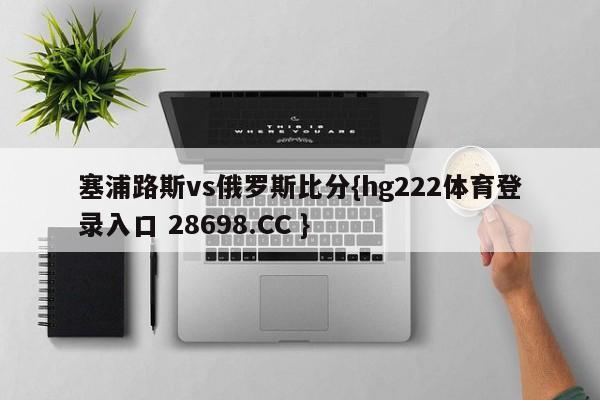 塞浦路斯vs俄罗斯比分{hg222体育登录入口 28698.CC }