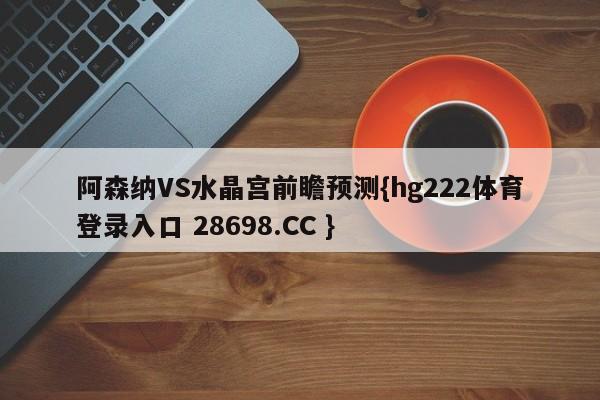阿森纳VS水晶宫前瞻预测{hg222体育登录入口 28698.CC }